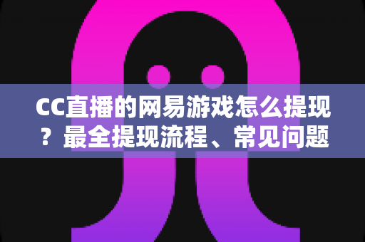 CC直播的网易游戏怎么提现?最全提现流程、常见问题与实用技巧一站式指南 CC直播的网易游戏怎么提现?最全提现流程、常见问题与实用技巧一站式指南