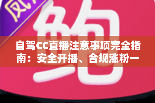 自驾CC直播注意事项完全指南:安全开播、合规涨粉一篇讲透 自驾CC直播注意事项完全指南:安全开播、合规涨粉一篇讲透