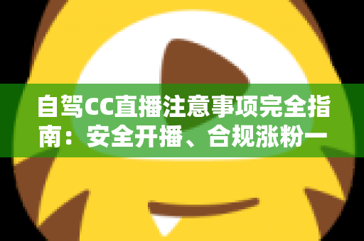 自驾CC直播注意事项完全指南:安全开播、合规涨粉一篇讲透 自驾CC直播注意事项完全指南:安全开播、合规涨粉一篇讲透