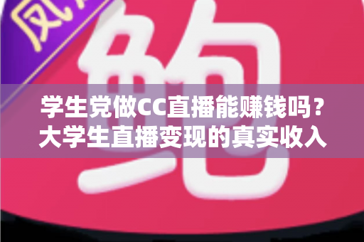 学生党做CC直播能赚钱吗?大学生直播变现的真实收入、入门门槛与避坑指南全解析 学生党做CC直播能赚钱吗?大学生直播变现的真实收入、入门门槛与避坑指南全解析