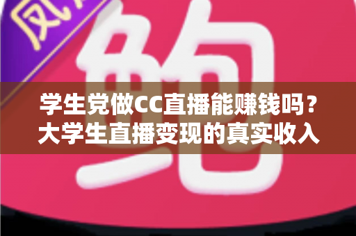 学生党做CC直播能赚钱吗?大学生直播变现的真实收入、入门门槛与避坑指南全解析 学生党做CC直播能赚钱吗?大学生直播变现的真实收入、入门门槛与避坑指南全解析