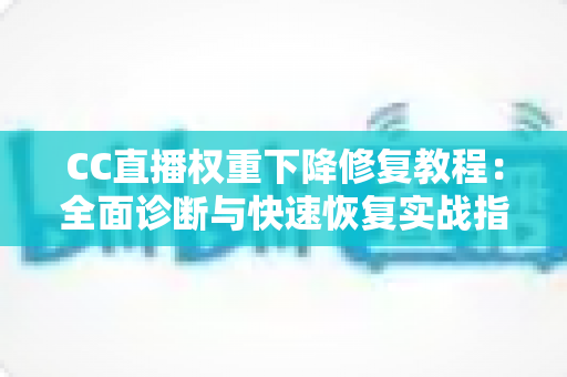 CC直播权重下降修复教程：全面诊断与快速恢复实战指南