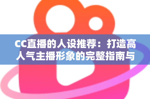 CC直播的人设推荐：打造高人气主播形象的完整指南与实用技巧