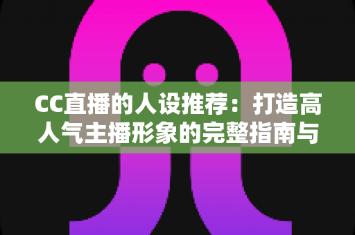 CC直播的人设推荐：打造高人气主播形象的完整指南与实用技巧