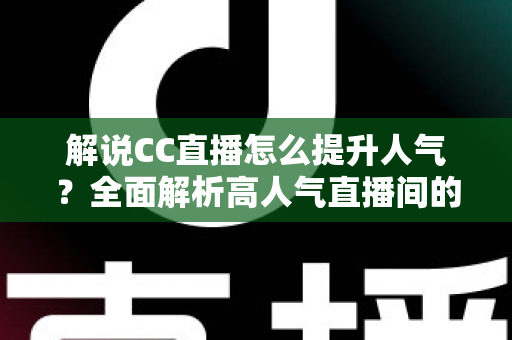 解说CC直播怎么提升人气?全面解析高人气直播间的养成之道 解说CC直播怎么提升人气?全面解析高人气直播间的养成之道