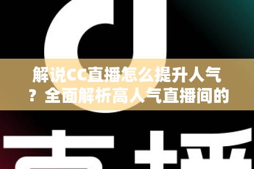 解说CC直播怎么提升人气？全面解析高人气直播间的养成之道