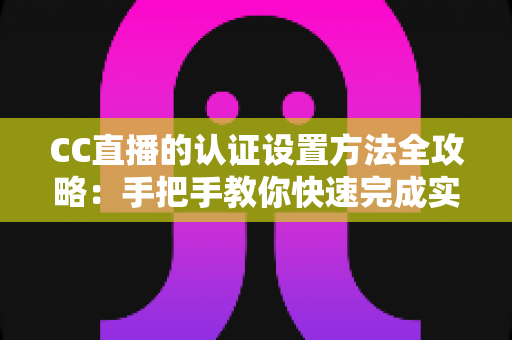 CC直播的认证设置方法全攻略:手把手教你快速完成实名与主播认证,开启顺畅直播之旅 CC直播的认证设置方法全攻略:手把手教你快速完成实名与主播认证,开启顺畅直播之旅