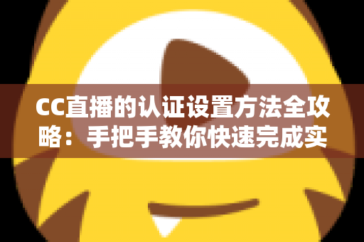 CC直播的认证设置方法全攻略:手把手教你快速完成实名与主播认证,开启顺畅直播之旅 CC直播的认证设置方法全攻略:手把手教你快速完成实名与主播认证,开启顺畅直播之旅