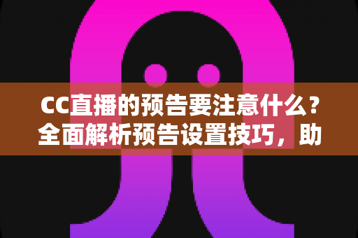 CC直播的预告要注意什么?全面解析预告设置技巧,助你快速提升直播间人气与流量 CC直播的预告要注意什么?全面解析预告设置技巧,助你快速提升直播间人气与流量