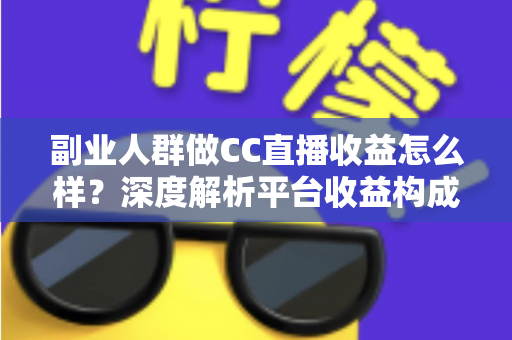 副业人群做CC直播收益怎么样?深度解析平台收益构成与副业变现潜力 副业人群做CC直播收益怎么样?深度解析平台收益构成与副业变现潜力