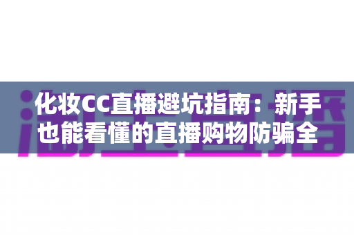 化妆CC直播避坑指南：新手也能看懂的直播购物防骗全攻略
