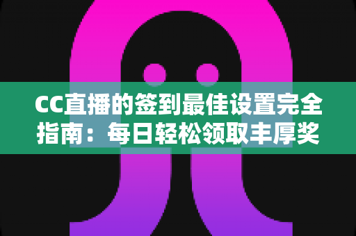 CC直播的签到最佳设置完全指南：每日轻松领取丰厚奖励的实用技巧