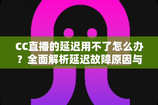CC直播的延迟用不了怎么办?全面解析延迟故障原因与高效解决方案 CC直播的延迟用不了怎么办?全面解析延迟故障原因与高效解决方案