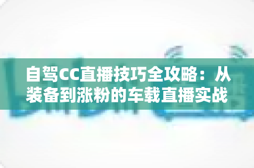 自驾CC直播技巧全攻略:从装备到涨粉的车载直播实战指南 自驾CC直播技巧全攻略:从装备到涨粉的车载直播实战指南