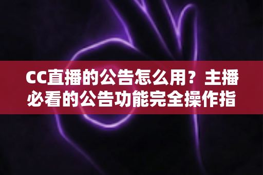 CC直播的公告怎么用?主播必看的公告功能完全操作指南与实用技巧 CC直播的公告怎么用?主播必看的公告功能完全操作指南与实用技巧