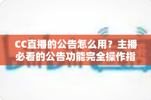 CC直播的公告怎么用？主播必看的公告功能完全操作指南与实用技巧