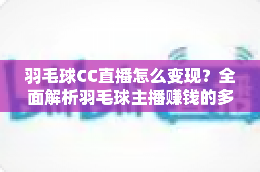 羽毛球CC直播怎么变现?全面解析羽毛球主播赚钱的多种途径与实战技巧 羽毛球CC直播怎么变现?全面解析羽毛球主播赚钱的多种途径与实战技巧