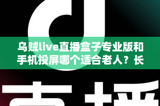 乌贼live直播盒子专业版和手机投屏哪个适合老人?长辈看直播设备选购实用指南 乌贼live直播盒子专业版和手机投屏哪个适合老人?长辈看直播设备选购实用指南