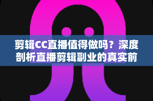 剪辑CC直播值得做吗？深度剖析直播剪辑副业的真实前景、收益与入行指南