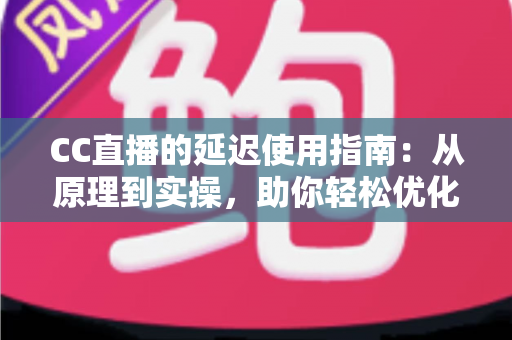 CC直播的延迟使用指南:从原理到实操,助你轻松优化直播体验 CC直播的延迟使用指南:从原理到实操,助你轻松优化直播体验