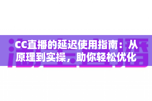CC直播的延迟使用指南:从原理到实操,助你轻松优化直播体验 CC直播的延迟使用指南:从原理到实操,助你轻松优化直播体验