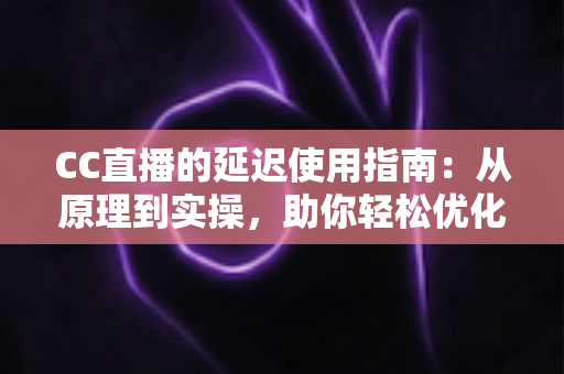 CC直播的延迟使用指南:从原理到实操,助你轻松优化直播体验 CC直播的延迟使用指南:从原理到实操,助你轻松优化直播体验