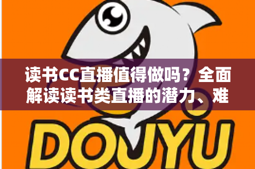 读书CC直播值得做吗?全面解读读书类直播的潜力、难点与实战策略 读书CC直播值得做吗?全面解读读书类直播的潜力、难点与实战策略