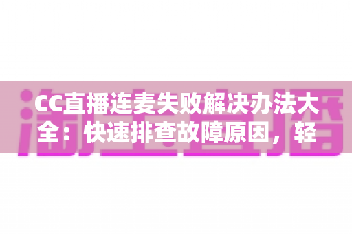 CC直播连麦失败解决办法大全:快速排查故障原因,轻松恢复畅快连麦体验 CC直播连麦失败解决办法大全:快速排查故障原因,轻松恢复畅快连麦体验