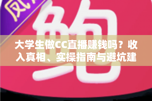 大学生做CC直播赚钱吗?收入真相、实操指南与避坑建议全解析 大学生做CC直播赚钱吗?收入真相、实操指南与避坑建议全解析