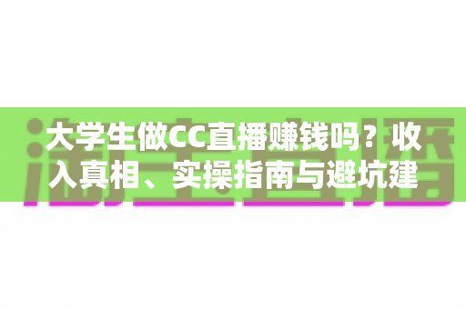 大学生做CC直播赚钱吗?收入真相、实操指南与避坑建议全解析 大学生做CC直播赚钱吗?收入真相、实操指南与避坑建议全解析
