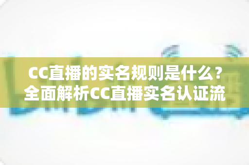 CC直播的实名规则是什么？全面解析CC直播实名认证流程、未成年人保护与常见问题