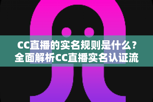 CC直播的实名规则是什么？全面解析CC直播实名认证流程、未成年人保护与常见问题