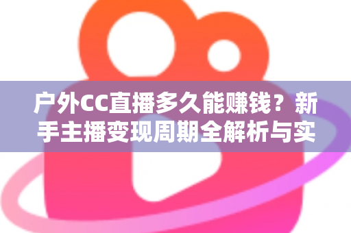 户外CC直播多久能赚钱?新手主播变现周期全解析与实用赚钱指南 户外CC直播多久能赚钱?新手主播变现周期全解析与实用赚钱指南