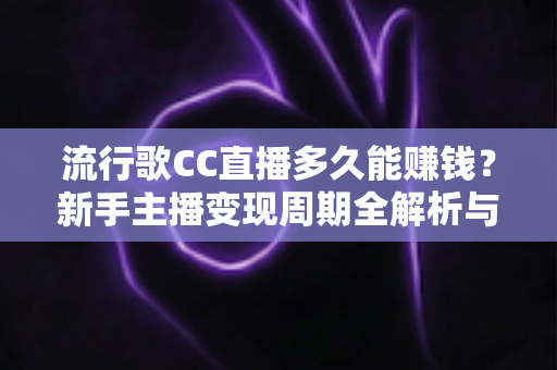 流行歌CC直播多久能赚钱？新手主播变现周期全解析与快速起号指南