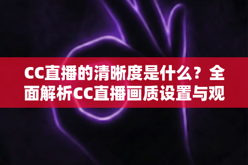 CC直播的清晰度是什么？全面解析CC直播画质设置与观看体验优化指南