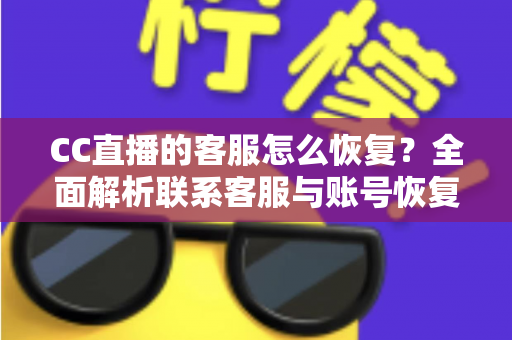 CC直播的客服怎么恢复?全面解析联系客服与账号恢复的实用指南 CC直播的客服怎么恢复?全面解析联系客服与账号恢复的实用指南