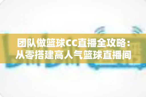 团队做篮球CC直播全攻略:从零搭建高人气篮球直播间的实战运营指南 团队做篮球CC直播全攻略:从零搭建高人气篮球直播间的实战运营指南