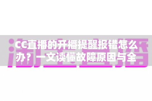 CC直播的开播提醒报错怎么办?一文读懂故障原因与全流程解决指南 CC直播的开播提醒报错怎么办?一文读懂故障原因与全流程解决指南