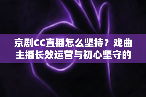 京剧CC直播怎么坚持?戏曲主播长效运营与初心坚守的全方位实战指南 京剧CC直播怎么坚持?戏曲主播长效运营与初心坚守的全方位实战指南