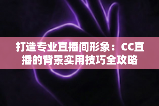 打造专业直播间形象：CC直播的背景实用技巧全攻略