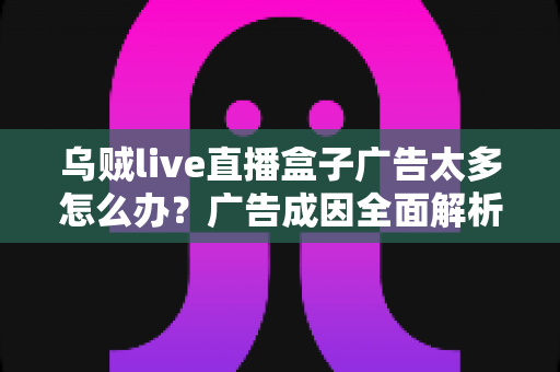 乌贼live直播盒子广告太多怎么办?广告成因全面解析与高效应对攻略 乌贼live直播盒子广告太多怎么办?广告成因全面解析与高效应对攻略
