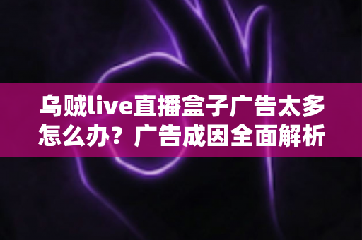 乌贼live直播盒子广告太多怎么办?广告成因全面解析与高效应对攻略 乌贼live直播盒子广告太多怎么办?广告成因全面解析与高效应对攻略