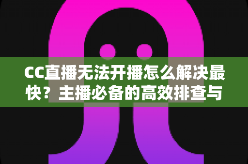 CC直播无法开播怎么解决最快?主播必备的高效排查与一键修复全攻略 CC直播无法开播怎么解决最快?主播必备的高效排查与一键修复全攻略