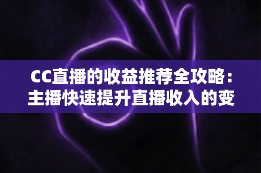 CC直播的收益推荐全攻略：主播快速提升直播收入的变现渠道与实用技巧详解