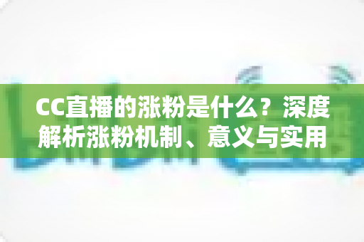 CC直播的涨粉是什么?深度解析涨粉机制、意义与实用增粉策略全攻略 CC直播的涨粉是什么?深度解析涨粉机制、意义与实用增粉策略全攻略