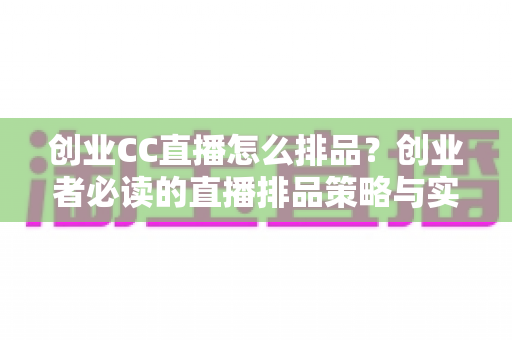 创业CC直播怎么排品?创业者必读的直播排品策略与实战技巧全指南 创业CC直播怎么排品?创业者必读的直播排品策略与实战技巧全指南