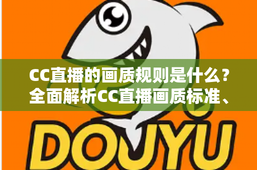 CC直播的画质规则是什么？全面解析CC直播画质标准、清晰度档位与优化技巧全攻略