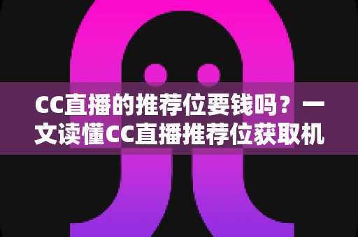 CC直播的推荐位要钱吗?一文读懂CC直播推荐位获取机制与推广费用全解析 CC直播的推荐位要钱吗?一文读懂CC直播推荐位获取机制与推广费用全解析