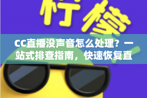 CC直播没声音怎么处理?一站式排查指南,快速恢复直播声音体验 CC直播没声音怎么处理?一站式排查指南,快速恢复直播声音体验