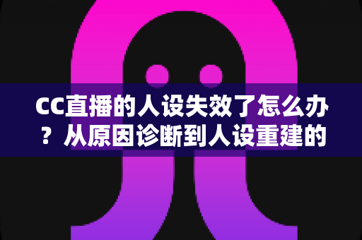 CC直播的人设失效了怎么办？从原因诊断到人设重建的全流程实战指南